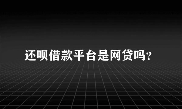 还呗借款平台是网贷吗？