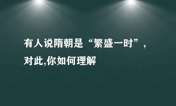 有人说隋朝是“繁盛一时”,对此,你如何理解
