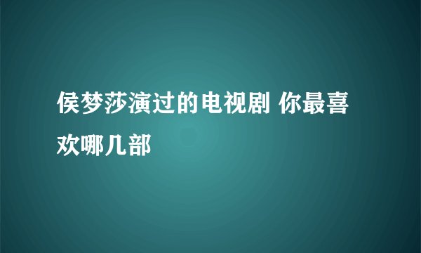 侯梦莎演过的电视剧 你最喜欢哪几部