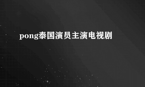 pong泰国演员主演电视剧