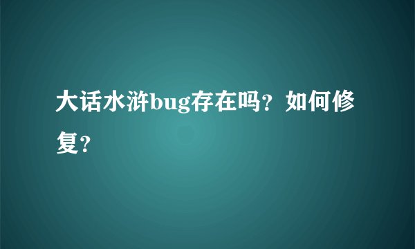 大话水浒bug存在吗？如何修复？