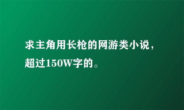 求主角用长枪的网游类小说，超过150W字的。