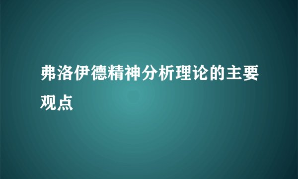 弗洛伊德精神分析理论的主要观点