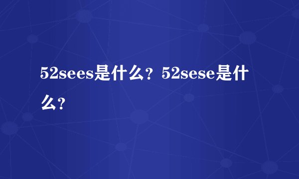 52sees是什么？52sese是什么？