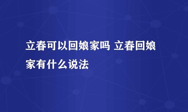 立春可以回娘家吗 立春回娘家有什么说法