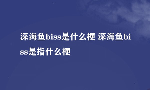 深海鱼biss是什么梗 深海鱼biss是指什么梗