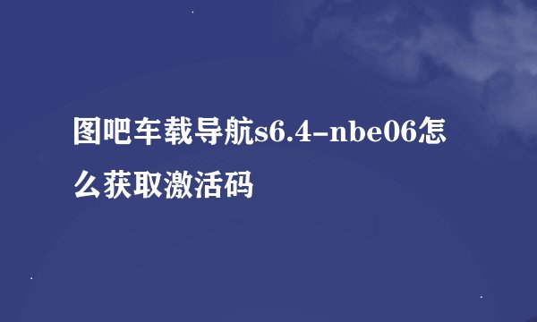 图吧车载导航s6.4-nbe06怎么获取激活码