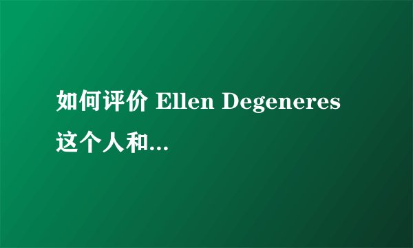 如何评价 Ellen Degeneres 这个人和她的脱口秀节目《Ellen秀》