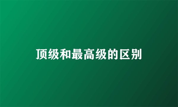 顶级和最高级的区别