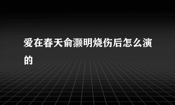爱在春天俞灏明烧伤后怎么演的