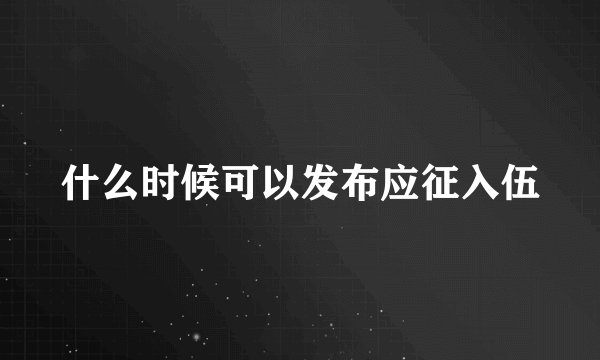 什么时候可以发布应征入伍