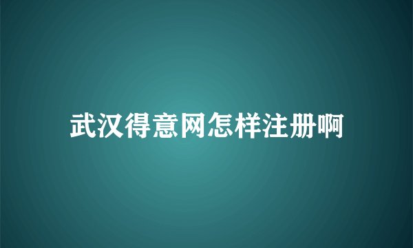 武汉得意网怎样注册啊