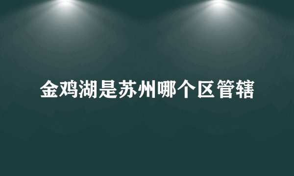 金鸡湖是苏州哪个区管辖