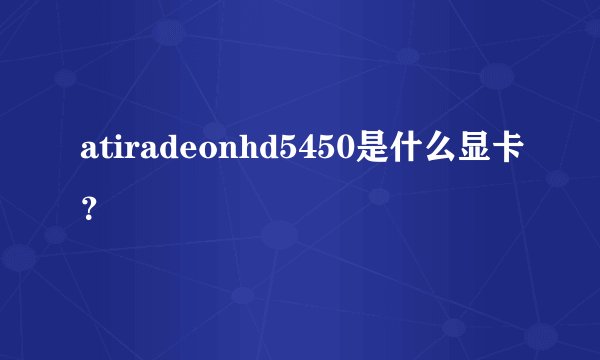 atiradeonhd5450是什么显卡？
