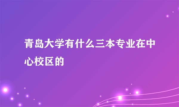 青岛大学有什么三本专业在中心校区的