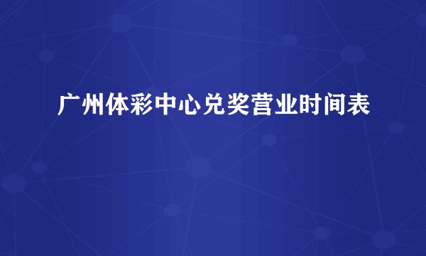 广州体彩中心兑奖营业时间表