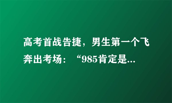 高考首战告捷，男生第一个飞奔出考场：“985肯定是有的！”