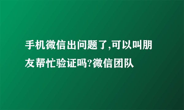 手机微信出问题了,可以叫朋友帮忙验证吗?微信团队