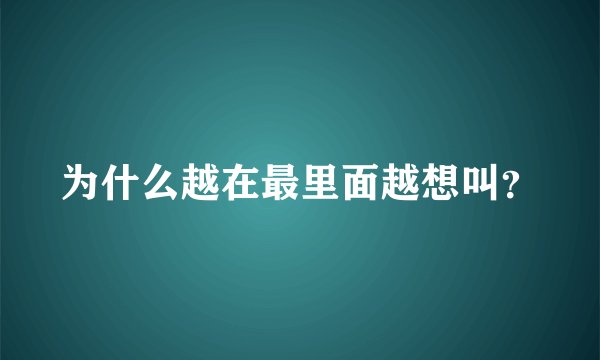 为什么越在最里面越想叫？