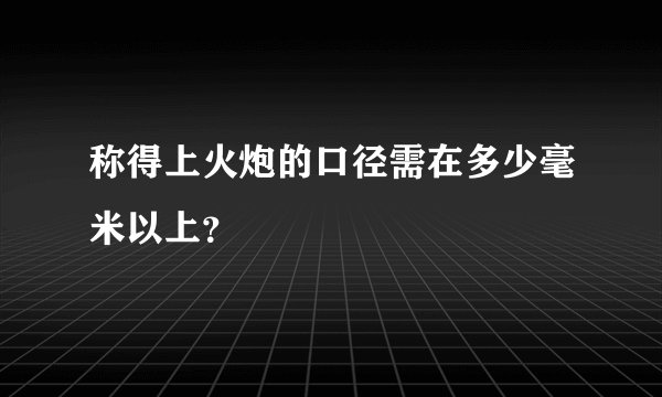 称得上火炮的口径需在多少毫米以上？