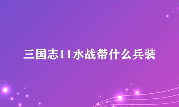 三国志11水战带什么兵装