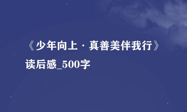 《少年向上·真善美伴我行》读后感_500字