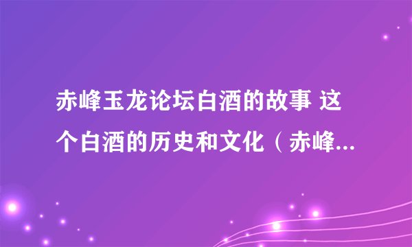 赤峰玉龙论坛白酒的故事 这个白酒的历史和文化（赤峰玉龙酒业有限公司）