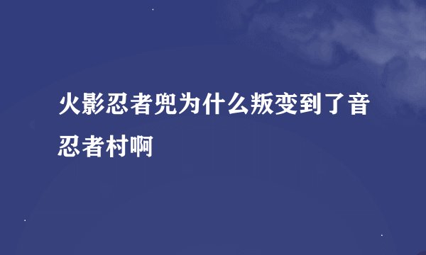 火影忍者兜为什么叛变到了音忍者村啊