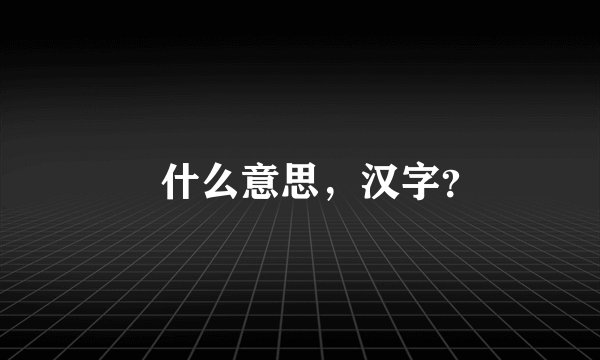乄什么意思，汉字？