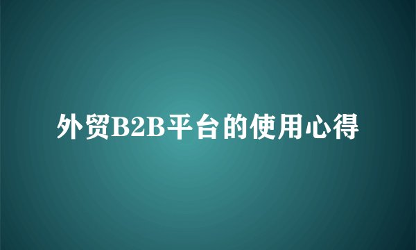 外贸B2B平台的使用心得