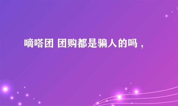 嘀嗒团 团购都是骗人的吗 ,