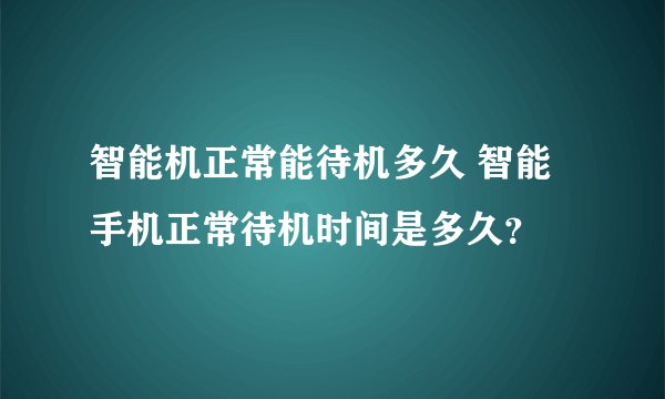 智能机正常能待机多久 智能手机正常待机时间是多久？