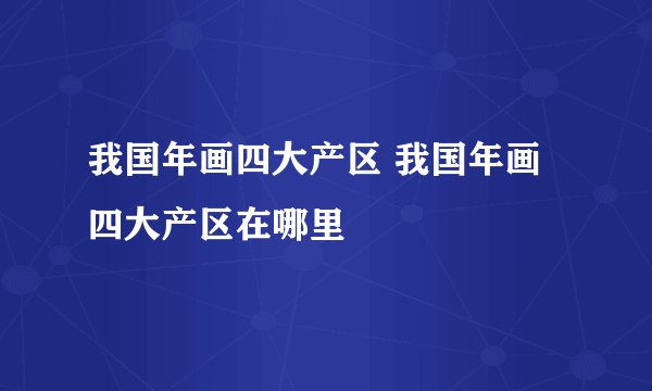 我国年画四大产区 我国年画四大产区在哪里