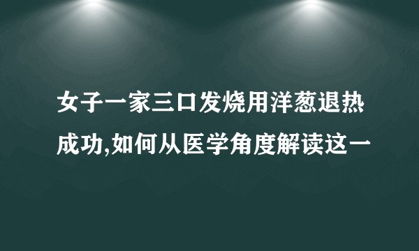 女子一家三口发烧用洋葱退热成功,如何从医学角度解读这一