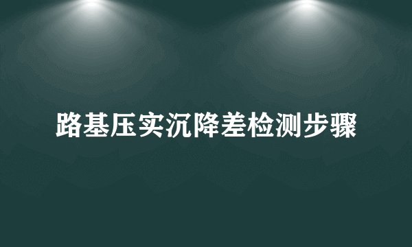路基压实沉降差检测步骤