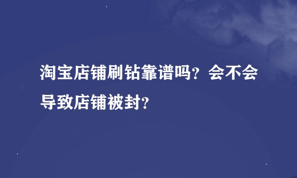 淘宝店铺刷钻靠谱吗?会不会导致店铺被封?