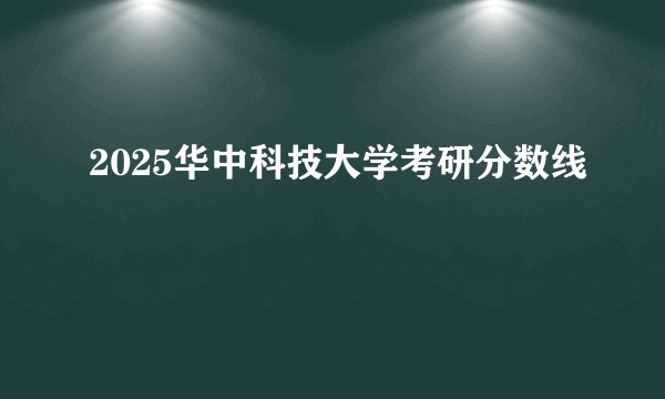2025华中科技大学考研分数线