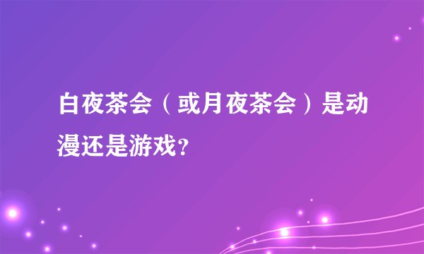 白夜茶会（或月夜茶会）是动漫还是游戏？