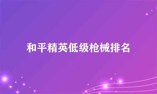 和平精英低级枪械排名