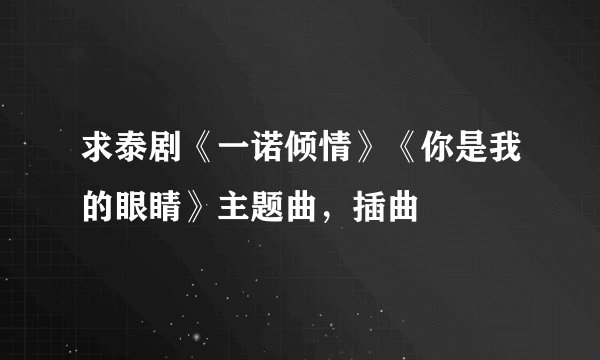 求泰剧《一诺倾情》《你是我的眼睛》主题曲，插曲