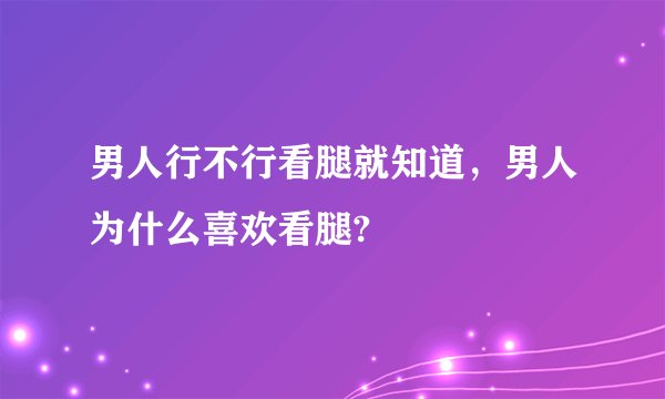 男人行不行看腿就知道，男人为什么喜欢看腿?