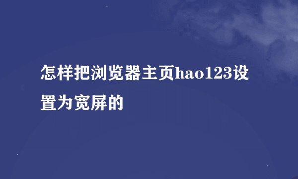 怎样把浏览器主页hao123设置为宽屏的