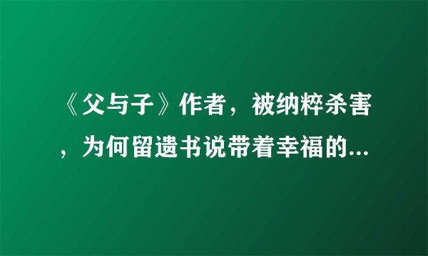《父与子》作者，被纳粹杀害，为何留遗书说带着幸福的微笑而去