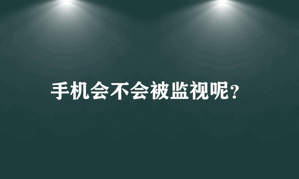 手机会不会被监视呢？