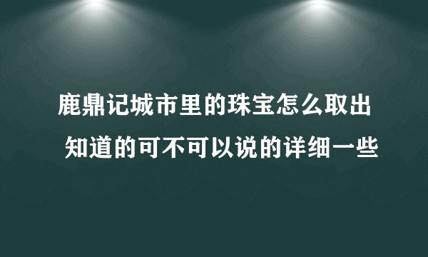 鹿鼎记城市里的珠宝怎么取出 知道的可不可以说的详细一些