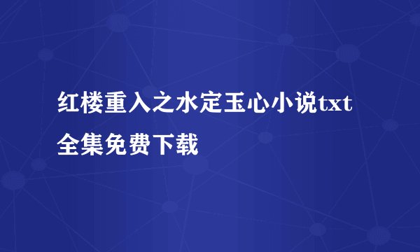 红楼重入之水定玉心小说txt全集免费下载