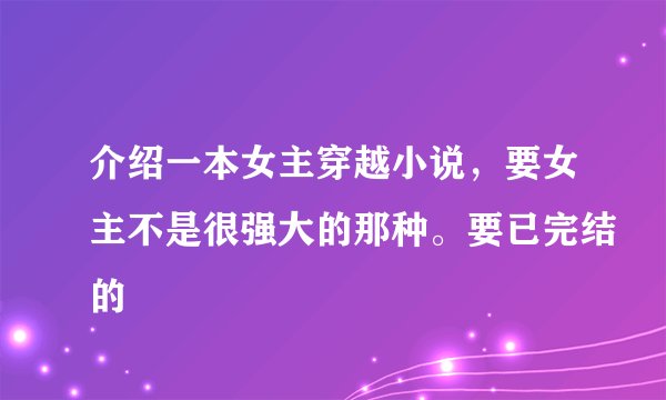 介绍一本女主穿越小说，要女主不是很强大的那种。要已完结的