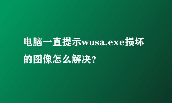 电脑一直提示wusa.exe损坏的图像怎么解决？