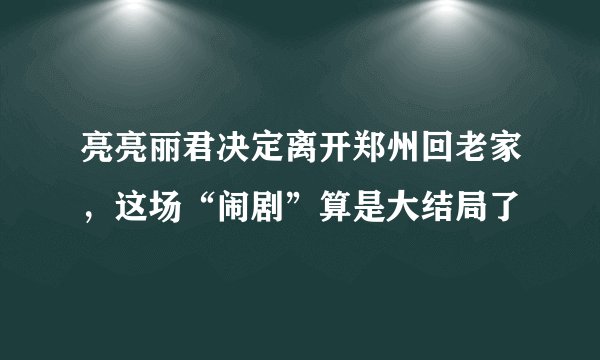 亮亮丽君决定离开郑州回老家，这场“闹剧”算是大结局了