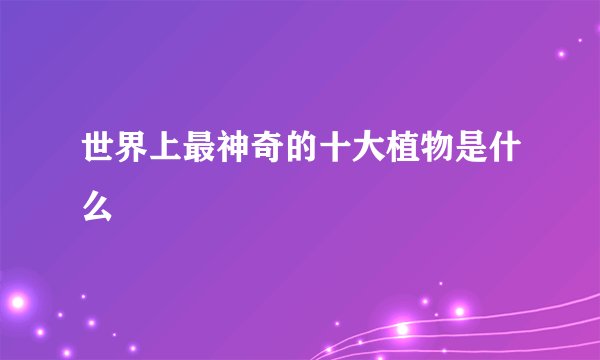 世界上最神奇的十大植物是什么